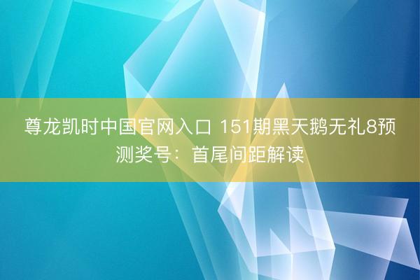 尊龙凯时中国官网入口 151期黑天鹅无礼8预测奖号：首尾间距解读