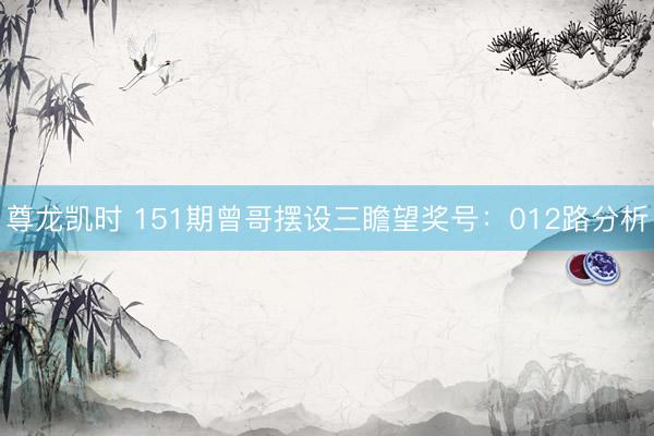 尊龙凯时 151期曾哥摆设三瞻望奖号：012路分析