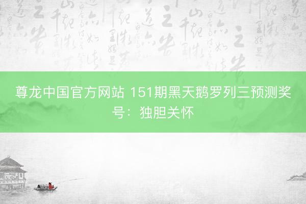 尊龙中国官方网站 151期黑天鹅罗列三预测奖号：独胆关怀