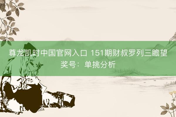尊龙凯时中国官网入口 151期财叔罗列三瞻望奖号：单挑分析