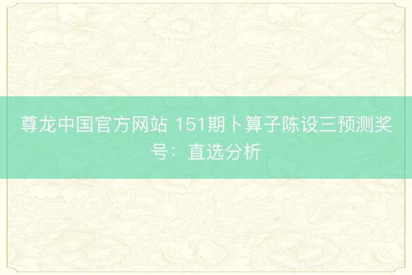 尊龙中国官方网站 151期卜算子陈设三预测奖号：直选分析