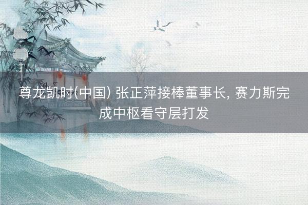 尊龙凯时(中国) 张正萍接棒董事长, 赛力斯完成中枢看守层打发