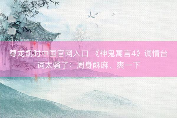 尊龙凯时中国官网入口 《神鬼寓言4》调情台词太骚了：周身酥麻、爽一下