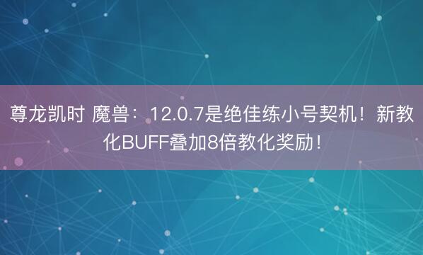 尊龙凯时 魔兽：12.0.7是绝佳练小号契机！新教化BUFF叠加8倍教化奖励！