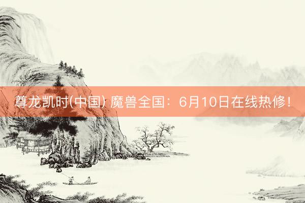 尊龙凯时(中国) 魔兽全国：6月10日在线热修！