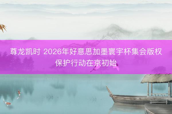 尊龙凯时 2026年好意思加墨寰宇杯集会版权保护行动在京初始