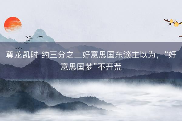 尊龙凯时 约三分之二好意思国东谈主以为，“好意思国梦”不开荒