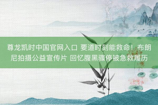 尊龙凯时中国官网入口 要道时刻能救命！布朗尼拍摄公益宣传片 回忆腹黑骤停被急救履历