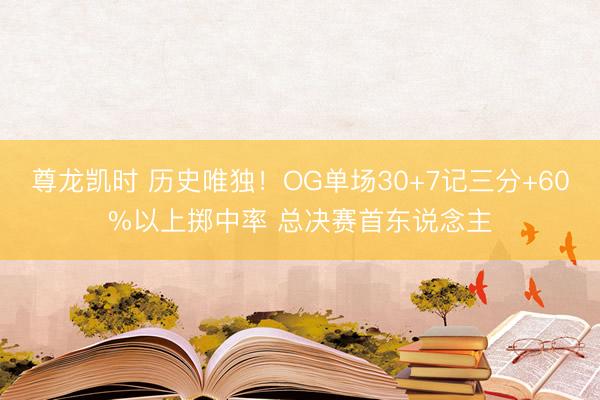 尊龙凯时 历史唯独！OG单场30+7记三分+60%以上掷中率 总决赛首东说念主