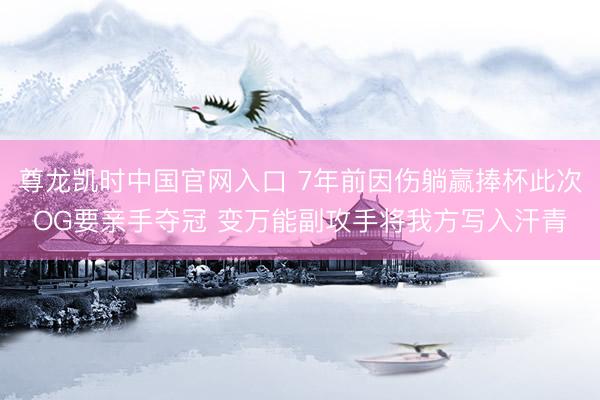 尊龙凯时中国官网入口 7年前因伤躺赢捧杯此次OG要亲手夺冠 变万能副攻手将我方写入汗青