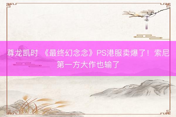 尊龙凯时 《最终幻念念》PS港服卖爆了！索尼第一方大作也输了