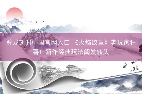 尊龙凯时中国官网入口 《火焰纹章》老玩家狂喜!新作经典玩法阐发转头