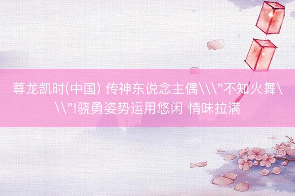 尊龙凯时(中国) 传神东说念主偶\