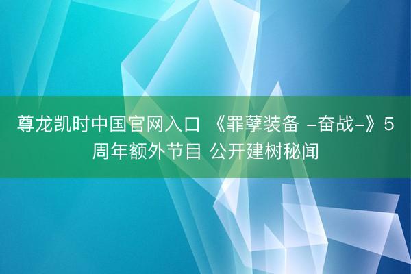 尊龙凯时中国官网入口 《罪孽装备 -奋战-》5周年额外节目 公开建树秘闻