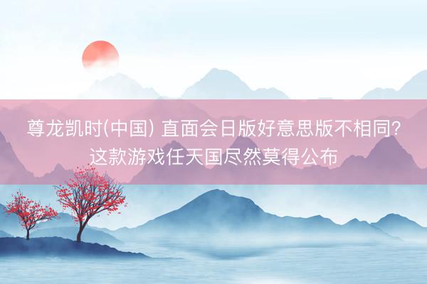 尊龙凯时(中国) 直面会日版好意思版不相同？这款游戏任天国尽然莫得公布