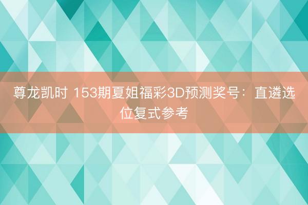 尊龙凯时 153期夏姐福彩3D预测奖号：直遴选位复式参考