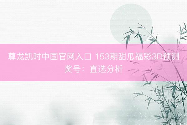 尊龙凯时中国官网入口 153期甜瓜福彩3D预测奖号：直选分析
