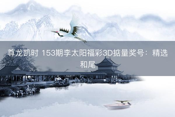 尊龙凯时 153期李太阳福彩3D掂量奖号：精选和尾