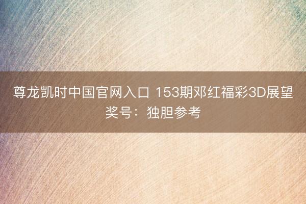 尊龙凯时中国官网入口 153期邓红福彩3D展望奖号：独胆参考