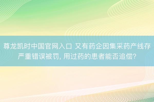 尊龙凯时中国官网入口 又有药企因集采药产线存严重错误被罚， 用过药的患者能否追偿?