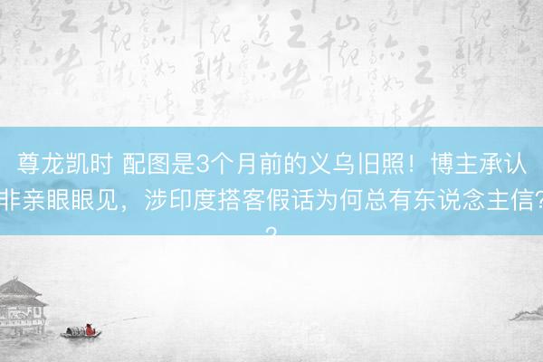 尊龙凯时 配图是3个月前的义乌旧照！博主承认非亲眼眼见，涉印度搭客假话为何总有东说念主信？
