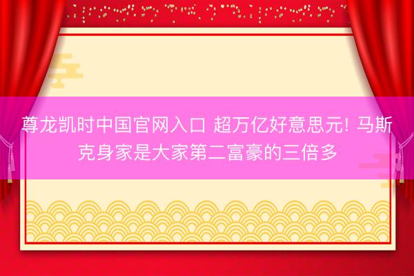 尊龙凯时中国官网入口 超万亿好意思元! 马斯克身家是大家第二富豪的三倍多