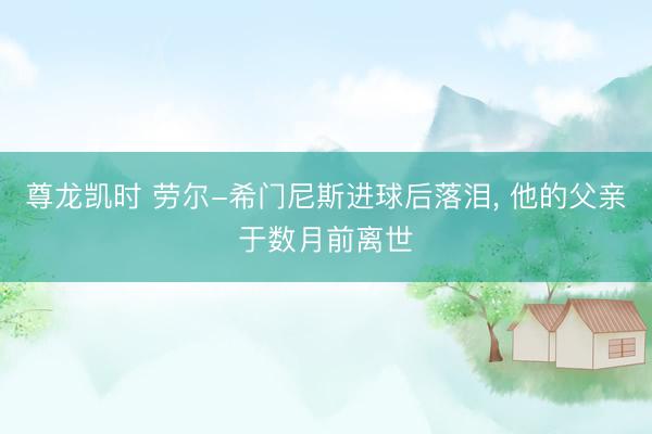 尊龙凯时 劳尔-希门尼斯进球后落泪, 他的父亲于数月前离世