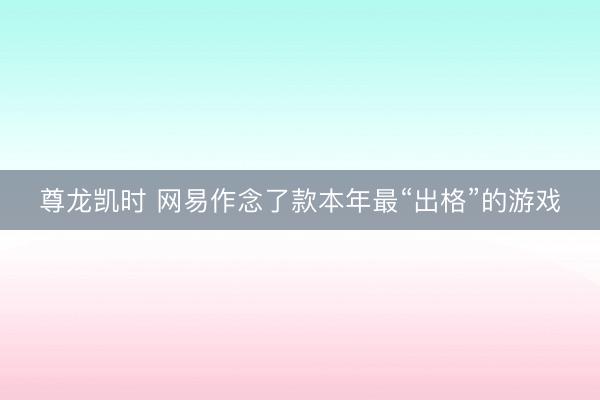 尊龙凯时 网易作念了款本年最“出格”的游戏