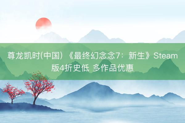 尊龙凯时(中国) 《最终幻念念7：新生》Steam版4折史低 多作品优惠