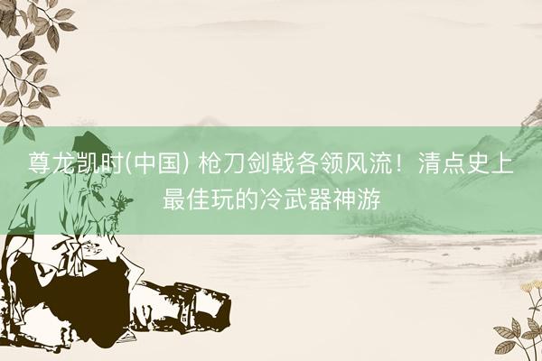 尊龙凯时(中国) 枪刀剑戟各领风流！清点史上最佳玩的冷武器神游