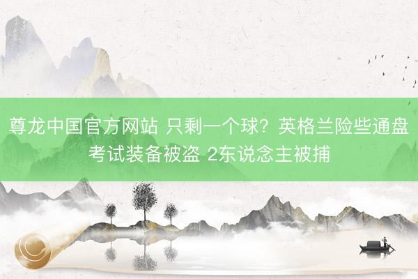 尊龙中国官方网站 只剩一个球？英格兰险些通盘考试装备被盗 2东说念主被捕