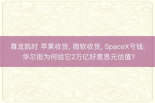 尊龙凯时 苹果收货， 微软收货， SpaceX亏钱: 华尔街为何给它2万亿好意思元估值?