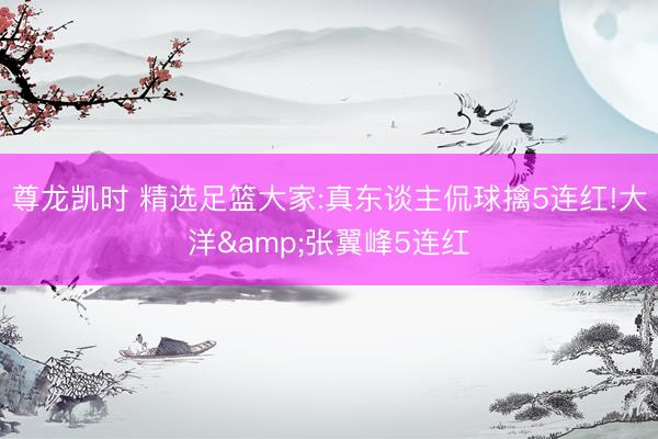 尊龙凯时 精选足篮大家:真东谈主侃球擒5连红!大洋&张翼峰5连红