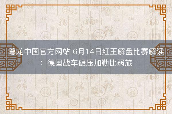 尊龙中国官方网站 6月14日红王解盘比赛解读：德国战车碾压加勒比弱旅