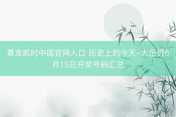 尊龙凯时中国官网入口 历史上的今天-大乐透6月15日开奖号码汇总