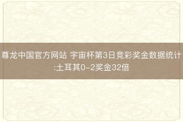 尊龙中国官方网站 宇宙杯第3日竞彩奖金数据统计:土耳其0-2奖金32倍