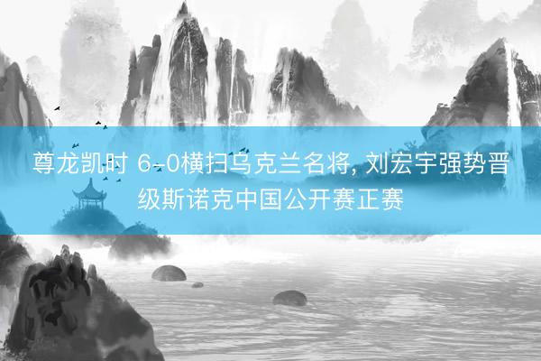 尊龙凯时 6-0横扫乌克兰名将， 刘宏宇强势晋级斯诺克中国公开赛正赛