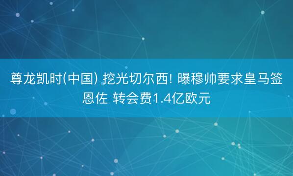 尊龙凯时(中国) 挖光切尔西! 曝穆帅要求皇马签恩佐 转会费1.4亿欧元