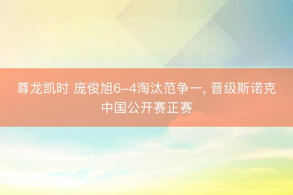 尊龙凯时 庞俊旭6-4淘汰范争一， 晋级斯诺克中国公开赛正赛
