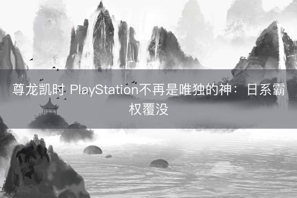 尊龙凯时 PlayStation不再是唯独的神：日系霸权覆没