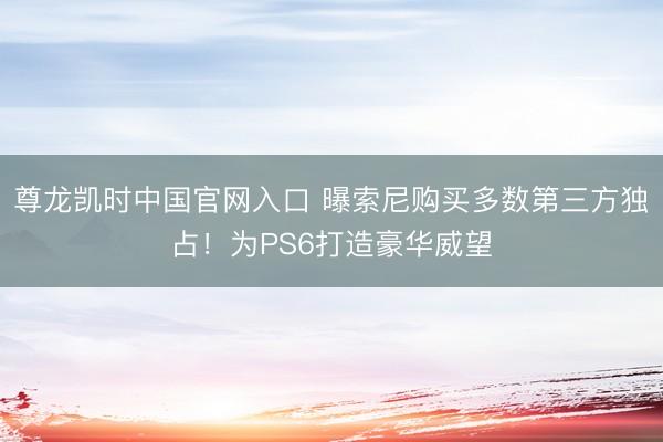 尊龙凯时中国官网入口 曝索尼购买多数第三方独占！为PS6打造豪华威望
