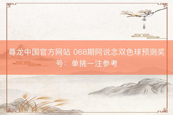 尊龙中国官方网站 068期阿说念双色球预测奖号:单挑一注参考