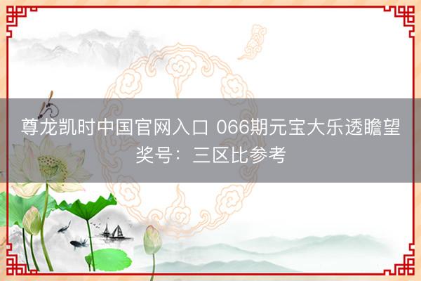 尊龙凯时中国官网入口 066期元宝大乐透瞻望奖号:三区比参考