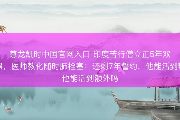 尊龙凯时中国官网入口 印度苦行僧立正5年双腿发黑，医师教化随时肺栓塞：还剩7年誓约，他能活到额外吗