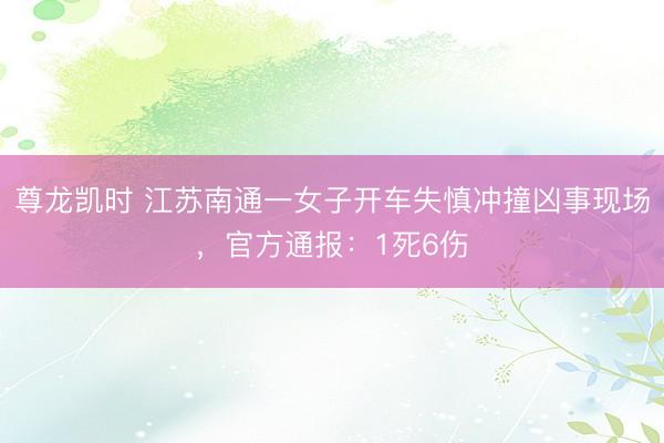 尊龙凯时 江苏南通一女子开车失慎冲撞凶事现场，官方通报：1死6伤