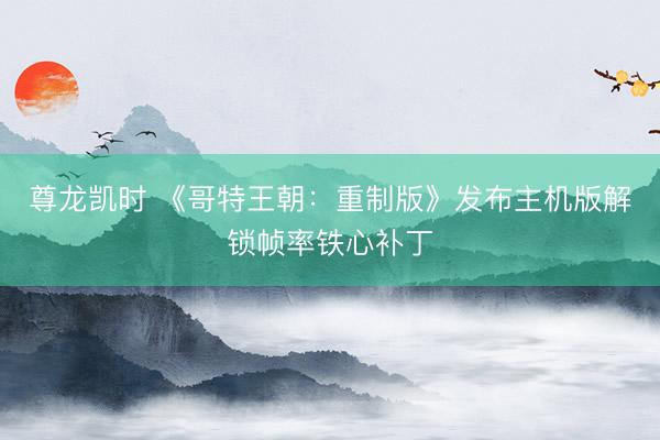 尊龙凯时 《哥特王朝：重制版》发布主机版解锁帧率铁心补丁