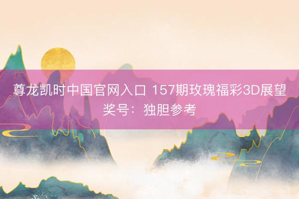 尊龙凯时中国官网入口 157期玫瑰福彩3D展望奖号:独胆参考