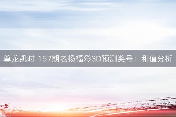 尊龙凯时 157期老杨福彩3D预测奖号：和值分析