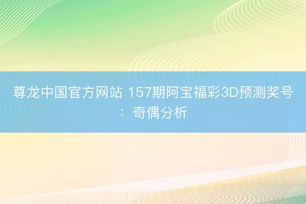 尊龙中国官方网站 157期阿宝福彩3D预测奖号：奇偶分析