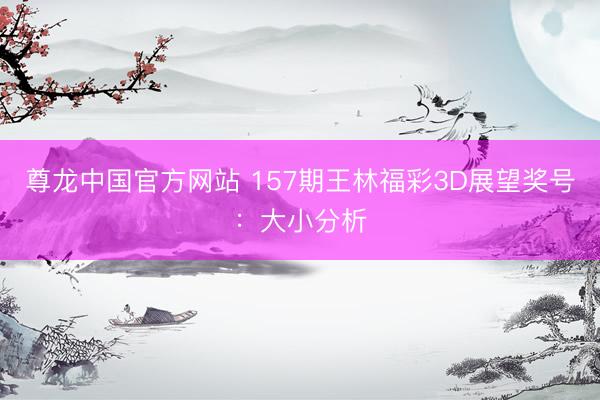 尊龙中国官方网站 157期王林福彩3D展望奖号:大小分析